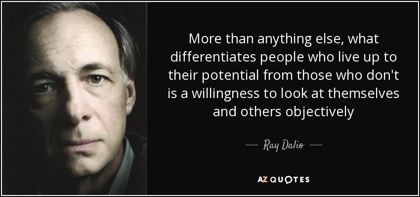 More than anything else, what differentiates people who live up to their potential from those who don't is a willingness to look at themselves and others objectively - Ray Dalio