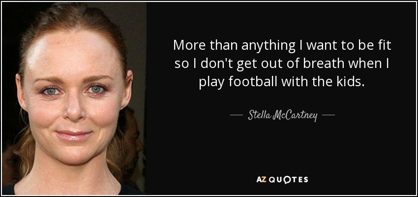 More than anything I want to be fit so I don't get out of breath when I play football with the kids. - Stella McCartney