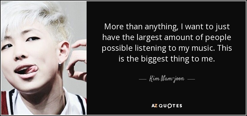 More than anything, I want to just have the largest amount of people possible listening to my music. This is the biggest thing to me. - Kim Nam-joon
