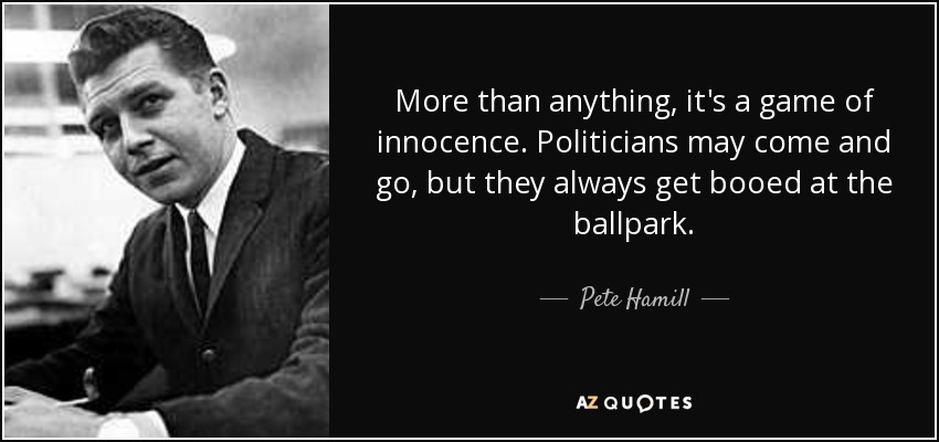 More than anything, it's a game of innocence. Politicians may come and go, but they always get booed at the ballpark. - Pete Hamill