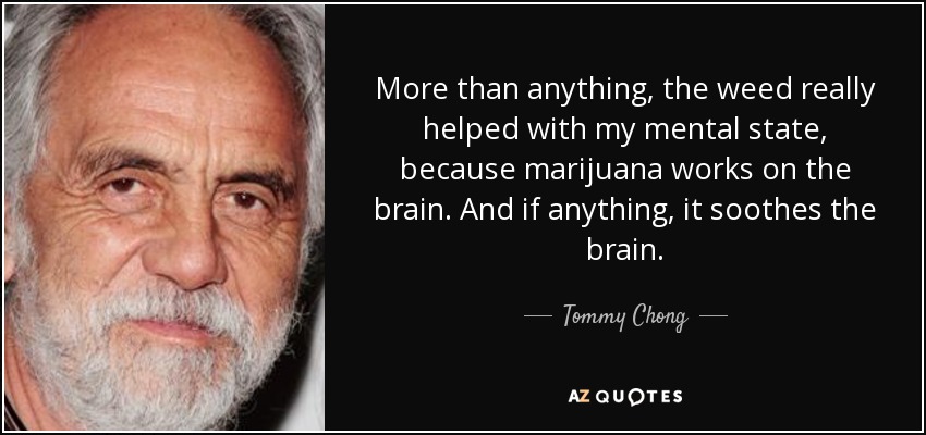 More than anything, the weed really helped with my mental state, because marijuana works on the brain. And if anything, it soothes the brain. - Tommy Chong