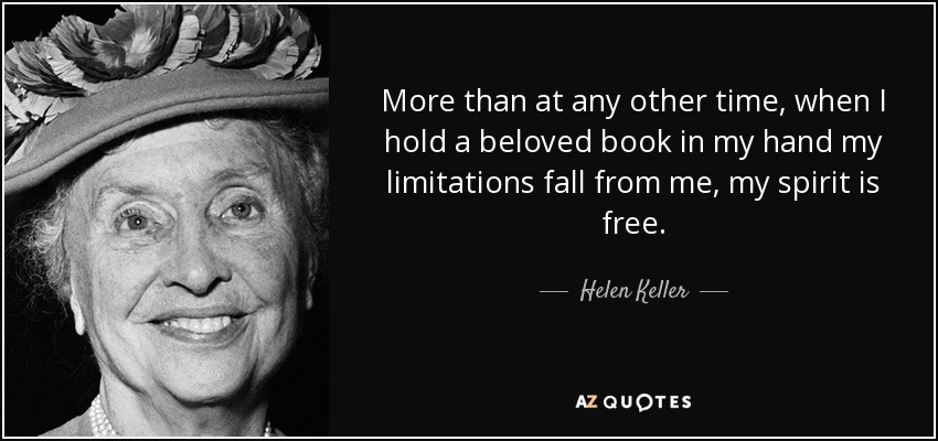 More than at any other time, when I hold a beloved book in my hand my limitations fall from me, my spirit is free. - Helen Keller