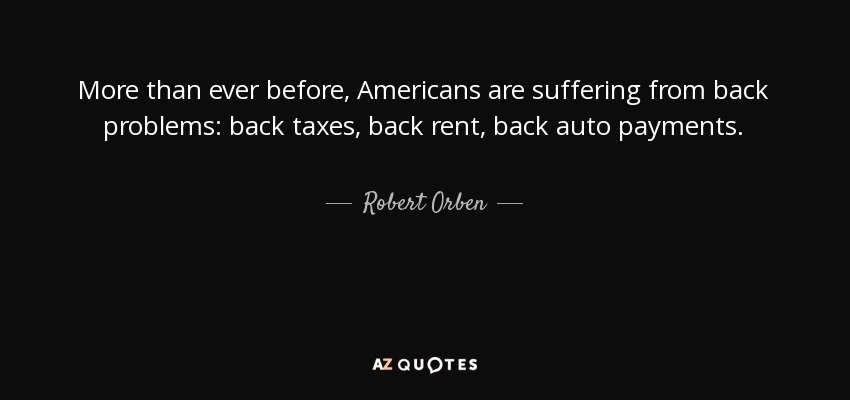 More than ever before, Americans are suffering from back problems: back taxes, back rent, back auto payments. - Robert Orben