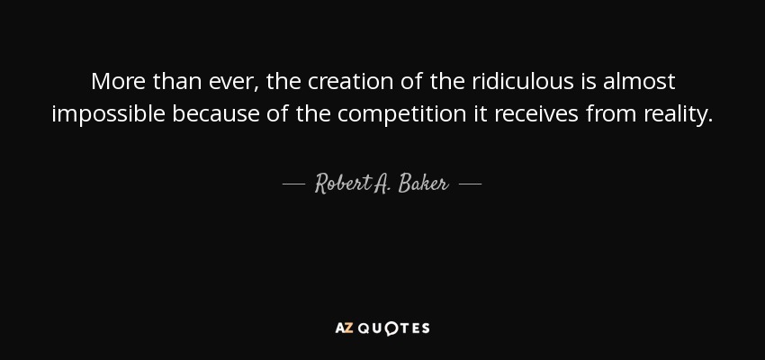 More than ever, the creation of the ridiculous is almost impossible because of the competition it receives from reality. - Robert A. Baker