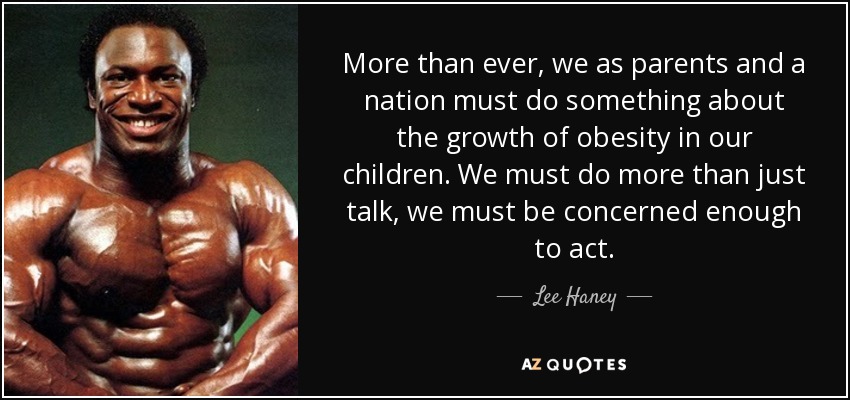 More than ever, we as parents and a nation must do something about the growth of obesity in our children. We must do more than just talk, we must be concerned enough to act. - Lee Haney