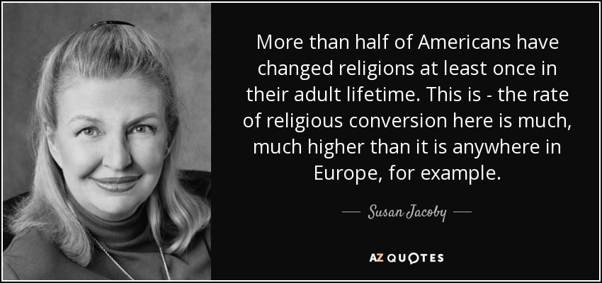 More than half of Americans have changed religions at least once in their adult lifetime. This is - the rate of religious conversion here is much, much higher than it is anywhere in Europe, for example. - Susan Jacoby