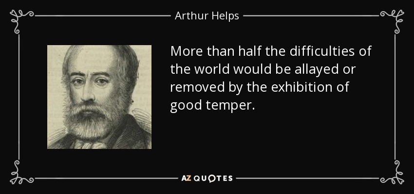 More than half the difficulties of the world would be allayed or removed by the exhibition of good temper. - Arthur Helps