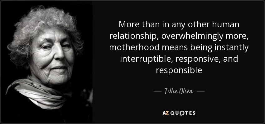 More than in any other human relationship, overwhelmingly more, motherhood means being instantly interruptible, responsive, and responsible - Tillie Olsen