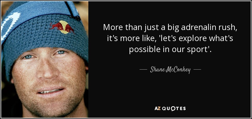 More than just a big adrenalin rush, it's more like, 'let's explore what's possible in our sport'. - Shane McConkey