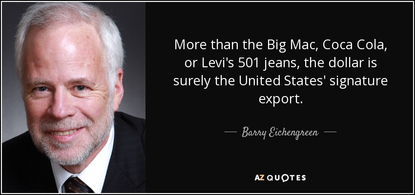 More than the Big Mac, Coca Cola, or Levi's 501 jeans, the dollar is surely the United States' signature export. - Barry Eichengreen