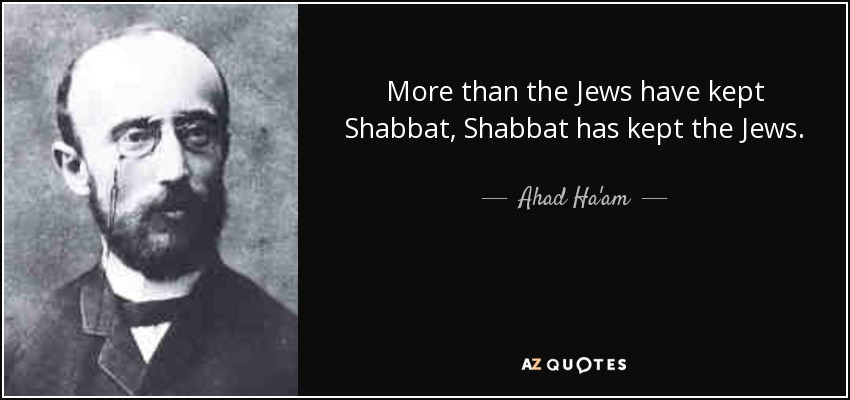 More than the Jews have kept Shabbat, Shabbat has kept the Jews. - Ahad Ha'am