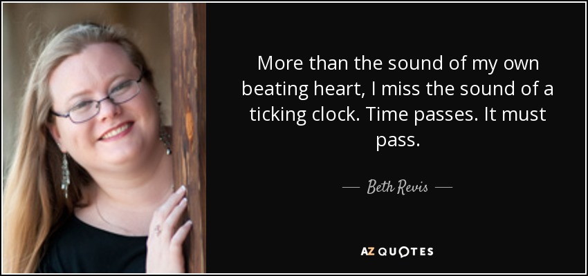 More than the sound of my own beating heart, I miss the sound of a ticking clock. Time passes. It must pass. - Beth Revis