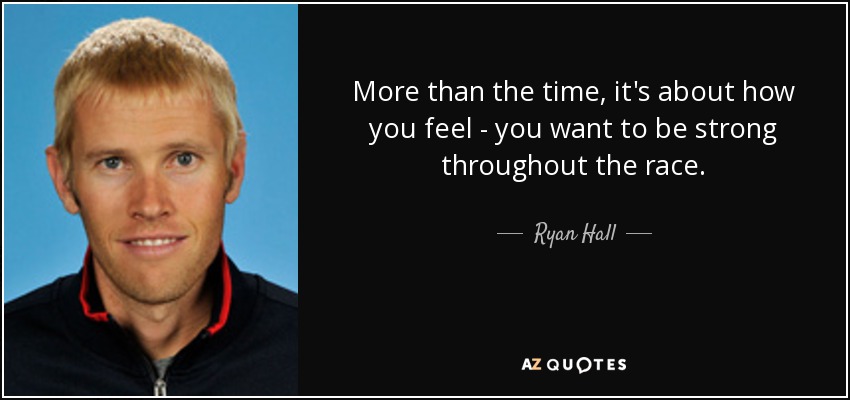 More than the time, it's about how you feel - you want to be strong throughout the race. - Ryan Hall