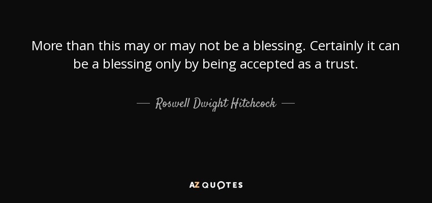 More than this may or may not be a blessing. Certainly it can be a blessing only by being accepted as a trust. - Roswell Dwight Hitchcock