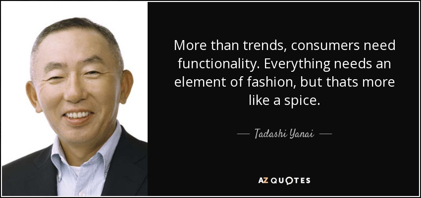 More than trends, consumers need functionality. Everything needs an element of fashion, but thats more like a spice. - Tadashi Yanai