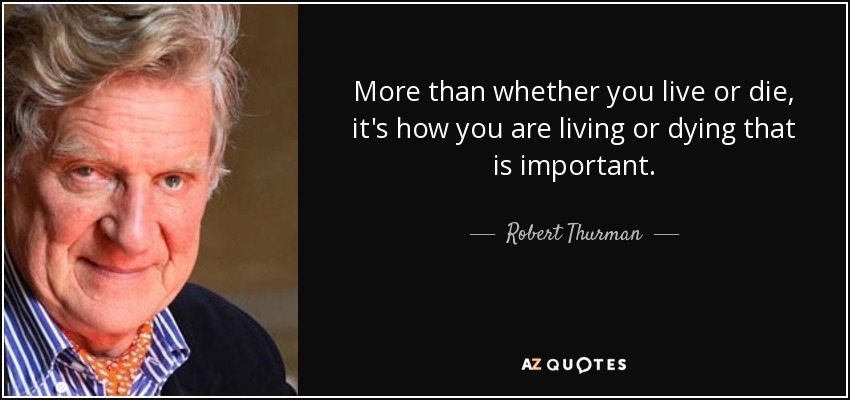 More than whether you live or die, it's how you are living or dying that is important. - Robert Thurman