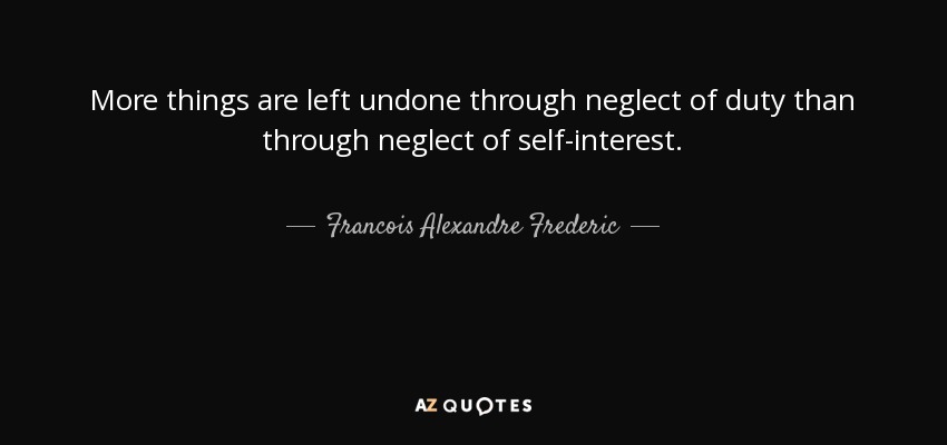 More things are left undone through neglect of duty than through neglect of self-interest. - Francois Alexandre Frederic, duc de la Rochefoucauld-Liancourt