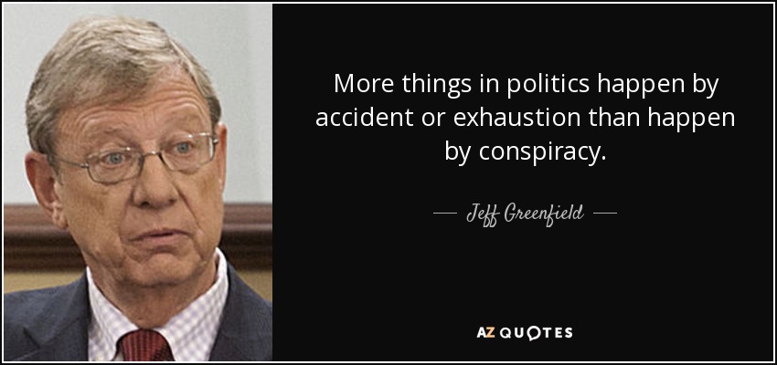 More things in politics happen by accident or exhaustion than happen by conspiracy. - Jeff Greenfield