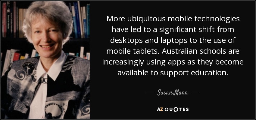 More ubiquitous mobile technologies have led to a significant shift from desktops and laptops to the use of mobile tablets. Australian schools are increasingly using apps as they become available to support education. - Susan Mann