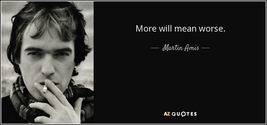 More will mean worse. - Martin Amis