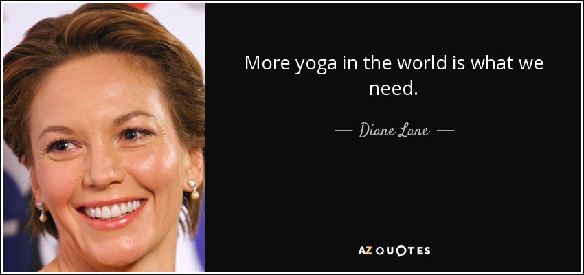 More yoga in the world is what we need. - Diane Lane