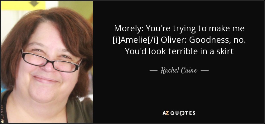 Morely: You're trying to make me [i]Amelie[/i] Oliver: Goodness, no. You'd look terrible in a skirt - Rachel Caine