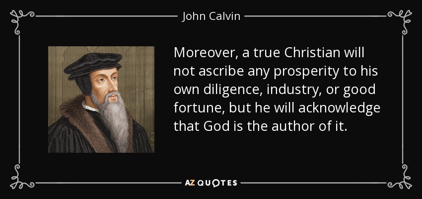 Moreover, a true Christian will not ascribe any prosperity to his own diligence, industry, or good fortune, but he will acknowledge that God is the author of it. - John Calvin