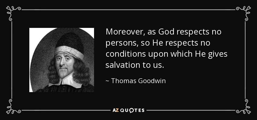 Moreover, as God respects no persons, so He respects no conditions upon which He gives salvation to us. - Thomas Goodwin