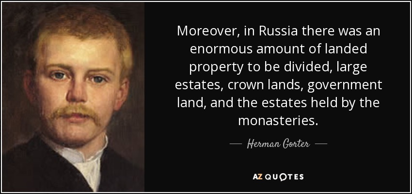 Moreover, in Russia there was an enormous amount of landed property to be divided, large estates, crown lands, government land, and the estates held by the monasteries. - Herman Gorter
