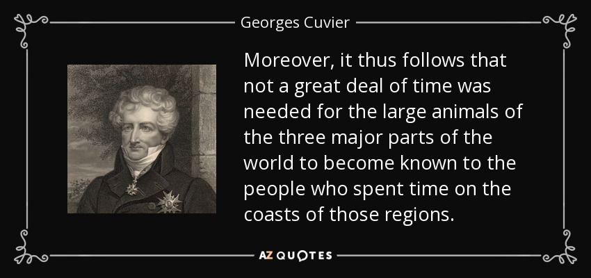 Moreover, it thus follows that not a great deal of time was needed for the large animals of the three major parts of the world to become known to the people who spent time on the coasts of those regions. - Georges Cuvier