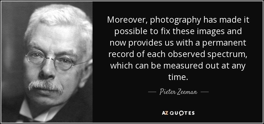 Moreover, photography has made it possible to fix these images and now provides us with a permanent record of each observed spectrum, which can be measured out at any time. - Pieter Zeeman