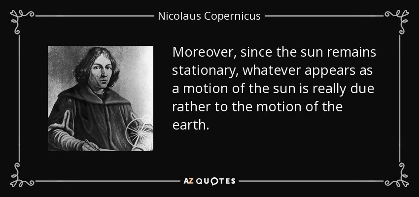 Moreover, since the sun remains stationary, whatever appears as a motion of the sun is really due rather to the motion of the earth. - Nicolaus Copernicus
