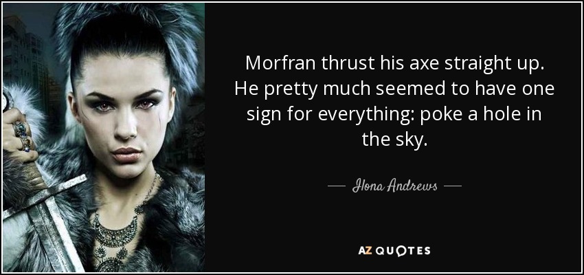 Morfran thrust his axe straight up. He pretty much seemed to have one sign for everything: poke a hole in the sky. - Ilona Andrews