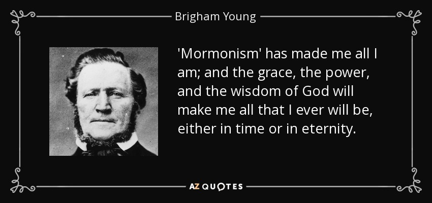 'Mormonism' has made me all I am; and the grace, the power, and the wisdom of God will make me all that I ever will be, either in time or in eternity. - Brigham Young
