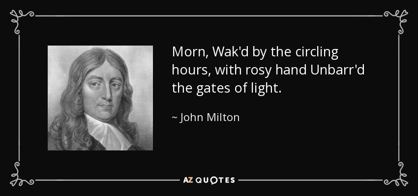 Morn, Wak'd by the circling hours, with rosy hand Unbarr'd the gates of light. - John Milton