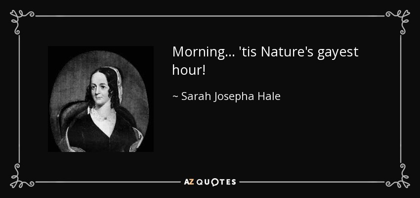 Morning ... 'tis Nature's gayest hour! - Sarah Josepha Hale