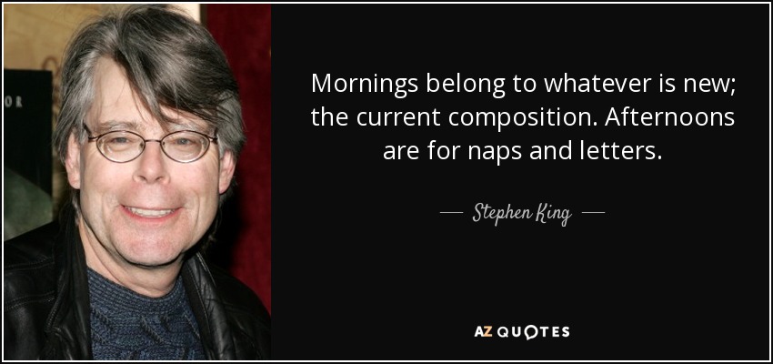 Mornings belong to whatever is new; the current composition. Afternoons are for naps and letters. - Stephen King