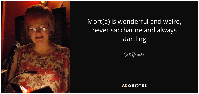 Mort(e) is wonderful and weird, never saccharine and always startling. - Cat Rambo
