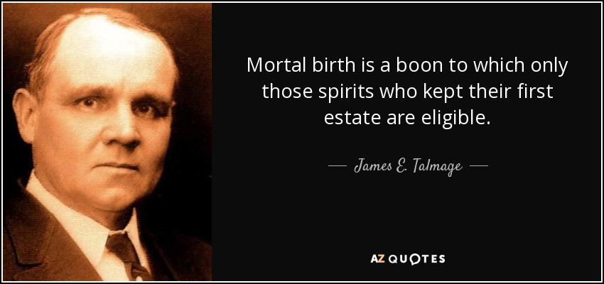 Mortal birth is a boon to which only those spirits who kept their first estate are eligible. - James E. Talmage