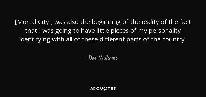 [Mortal City ] was also the beginning of the reality of the fact that I was going to have little pieces of my personality identifying with all of these different parts of the country. - Dar Williams