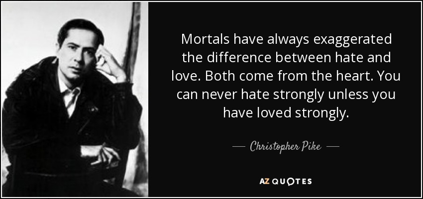 Mortals have always exaggerated the difference between hate and love. Both come from the heart. You can never hate strongly unless you have loved strongly. - Christopher Pike