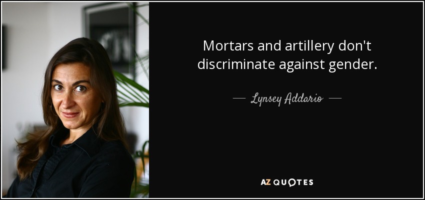 Mortars and artillery don't discriminate against gender. - Lynsey Addario