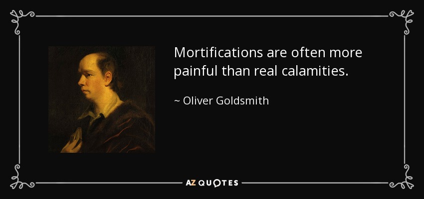 Mortifications are often more painful than real calamities. - Oliver Goldsmith