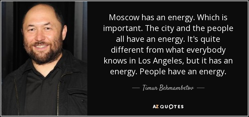 Moscow has an energy. Which is important. The city and the people all have an energy. It's quite different from what everybody knows in Los Angeles, but it has an energy. People have an energy. - Timur Bekmambetov