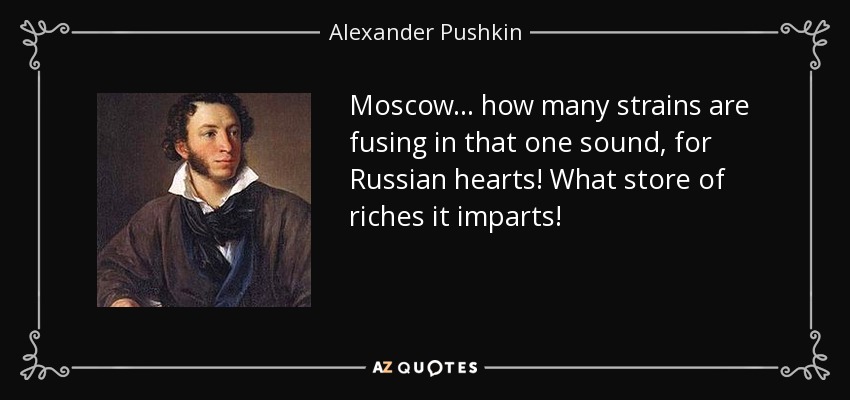 Moscow... how many strains are fusing in that one sound, for Russian hearts! What store of riches it imparts! - Alexander Pushkin