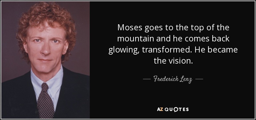Moses goes to the top of the mountain and he comes back glowing, transformed. He became the vision. - Frederick Lenz