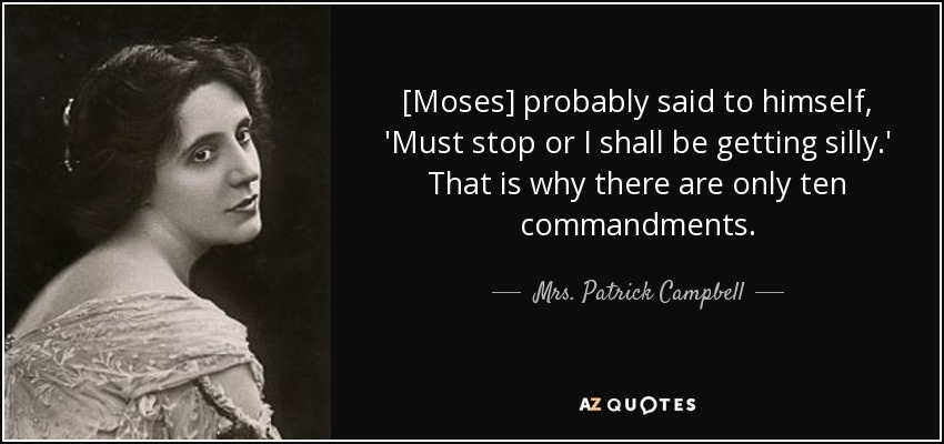 [Moses] probably said to himself, 'Must stop or I shall be getting silly.' That is why there are only ten commandments. - Mrs. Patrick Campbell
