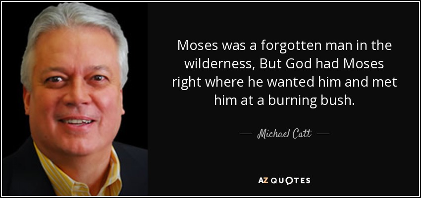 Moses was a forgotten man in the wilderness, But God had Moses right where he wanted him and met him at a burning bush. - Michael Catt