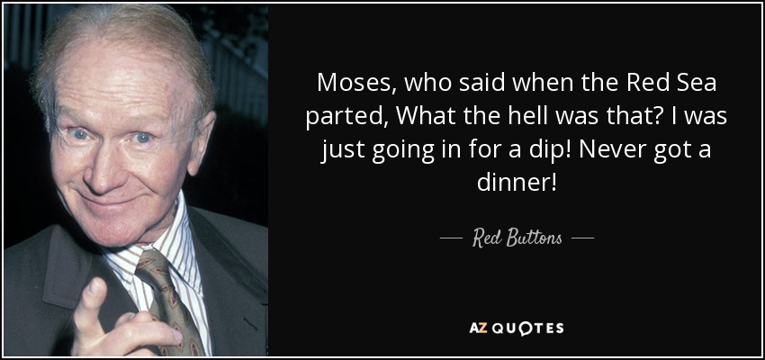 Moses, who said when the Red Sea parted, What the hell was that? I was just going in for a dip! Never got a dinner! - Red Buttons