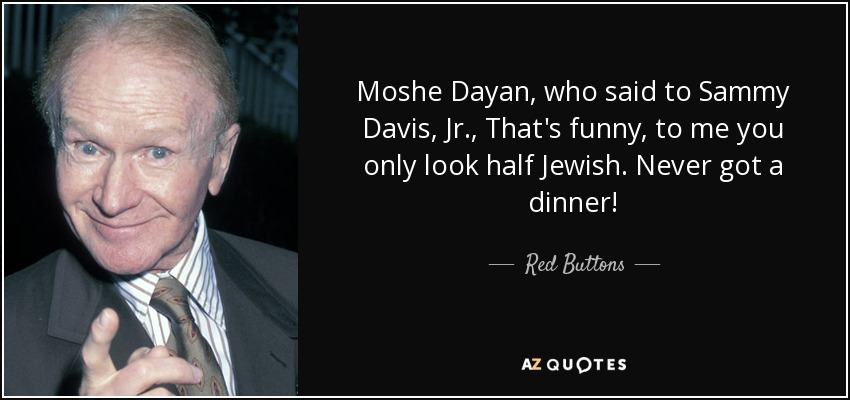 Moshe Dayan, who said to Sammy Davis, Jr., That's funny, to me you only look half Jewish. Never got a dinner! - Red Buttons